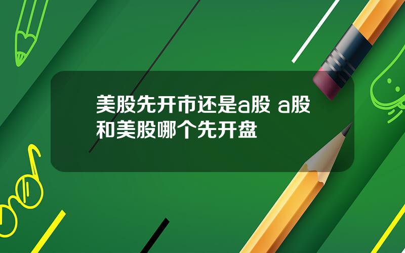 美股先开市还是a股 a股和美股哪个先开盘